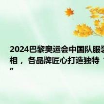 2024巴黎奥运会中国队服装陆续亮相, 各品牌匠心打造独特“中国风”