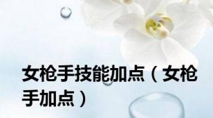 女枪手技能加点（女枪手加点）