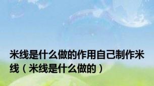 米线是什么做的作用自己制作米线（米线是什么做的）