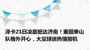 泽卡21日凌晨抵达济南！重回泰山队格外开心，大量球迷热情接机
