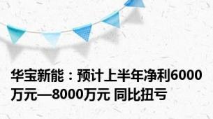 华宝新能：预计上半年净利6000万元—8000万元 同比扭亏