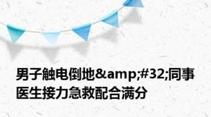男子触电倒地&#32;同事医生接力急救配合满分