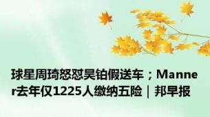 球星周琦怒怼昊铂假送车；Manner去年仅1225人缴纳五险｜邦早报
