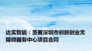 达实智能：签署深圳市创新创业无障碍服务中心项目合同