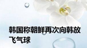 韩国称朝鲜再次向韩放飞气球