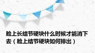 脸上长结节硬块什么时候才能消下去（脸上结节硬块如何排出）