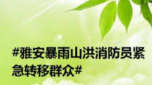 #雅安暴雨山洪消防员紧急转移群众#