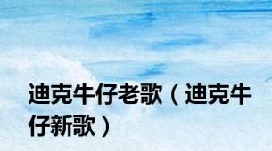 迪克牛仔老歌（迪克牛仔新歌）