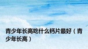 青少年长高吃什么钙片最好（青少年长高）