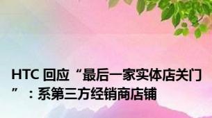 HTC 回应“最后一家实体店关门”：系第三方经销商店铺