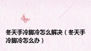 冬天手冷脚冷怎么解决（冬天手冷脚冷怎么办）