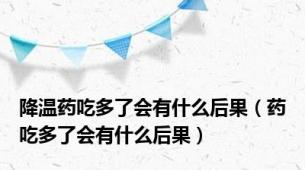 降温药吃多了会有什么后果（药吃多了会有什么后果）
