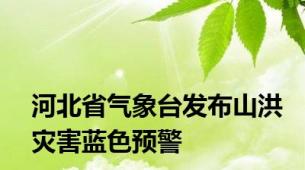 河北省气象台发布山洪灾害蓝色预警