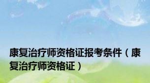 康复治疗师资格证报考条件（康复治疗师资格证）