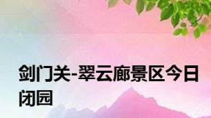 剑门关-翠云廊景区今日闭园