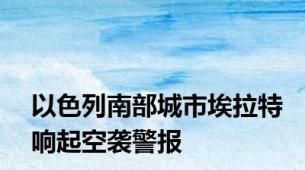以色列南部城市埃拉特响起空袭警报