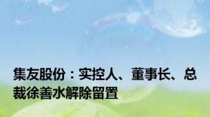 集友股份：实控人、董事长、总裁徐善水解除留置