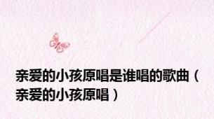 亲爱的小孩原唱是谁唱的歌曲（亲爱的小孩原唱）