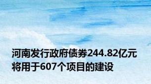 河南发行政府债券244.82亿元 将用于607个项目的建设