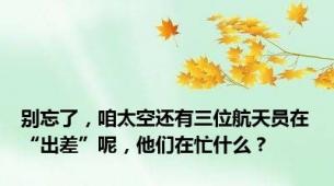 别忘了，咱太空还有三位航天员在“出差”呢，他们在忙什么？