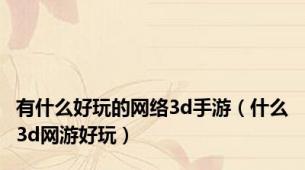 有什么好玩的网络3d手游（什么3d网游好玩）