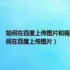 如何在百度上传图片和视频（如何在百度上传图片）