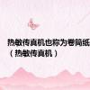 热敏传真机也称为卷筒纸传真机（热敏传真机）