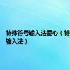 特殊符号输入法爱心（特殊符号输入法）