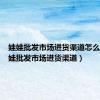 娃娃批发市场进货渠道怎么样（娃娃批发市场进货渠道）