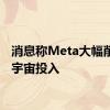 消息称Meta大幅削减元宇宙投入