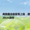 高铁概念股震荡上扬，通业科技20cm涨停