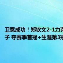 卫冕成功!郑钦文2-1力克2号种子 夺赛季首冠+生涯第3冠