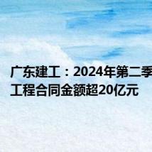 广东建工：2024年第二季度新签工程合同金额超20亿元