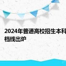 2024年普通高校招生本科一批调档线出炉