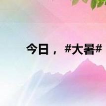 今日， #大暑#