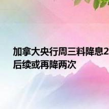 加拿大央行周三料降息25BP,后续或再降两次