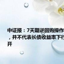 中证报：7天期逆回购操作利率下行，并不代表长债收益率下行空间打开