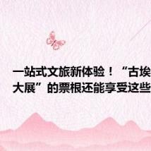 一站式文旅新体验!“古埃及文明大展”的票根还能享受这些优惠→
