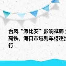 台风“派比安”影响减弱 海南环岛高铁、海口市域列车将逐步恢复开行