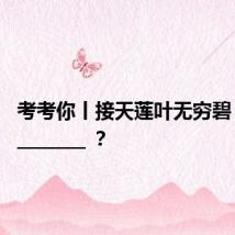 考考你丨接天莲叶无穷碧，_____________ ？