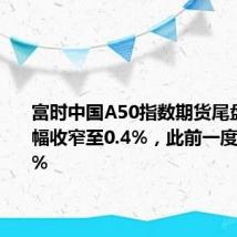 富时中国A50指数期货尾盘拉升跌幅收窄至0.4%，此前一度跌超1.1%