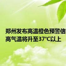郑州发布高温橙色预警信号,最高气温将升至37℃以上