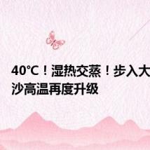 40℃!湿热交蒸!步入大暑,长沙高温再度升级