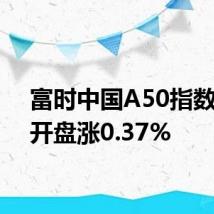 富时中国A50指数期货开盘涨0.37%
