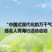 “中国式现代化的万千气象”网络名人青海行活动启动