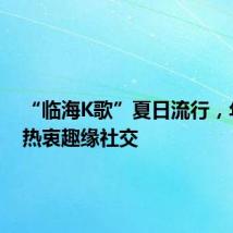 “临海K歌”夏日流行,年轻人热衷趣缘社交