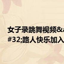女子录跳舞视频&#32;路人快乐加入