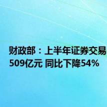 财政部：上半年证券交易印花税509亿元 同比下降54%