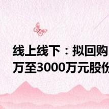 线上线下：拟回购1500万至3000万元股份