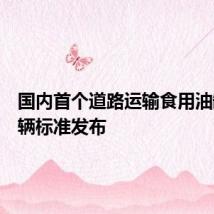 国内首个道路运输食用油罐式车辆标准发布
